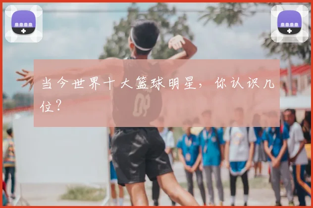 当今世界十大篮球明星，你认识几位？