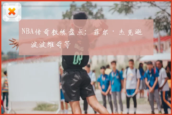 NBA传奇教练盘点:菲尔·杰克逊与波波维奇等