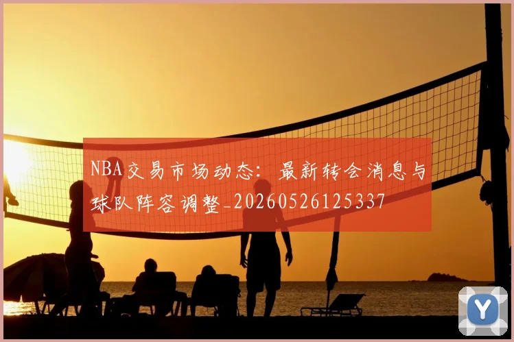 NBA交易市场动态：最新转会消息与球队阵容调整_20260526125337