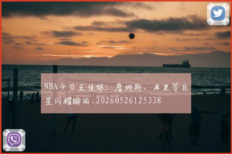NBA今日五佳球：詹姆斯、库里等巨星闪耀瞬间_20260526125338