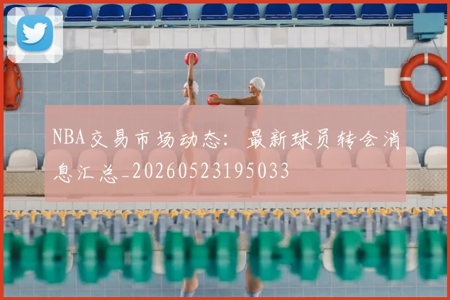 NBA交易市场动态：最新球员转会消息汇总_20260523195033
