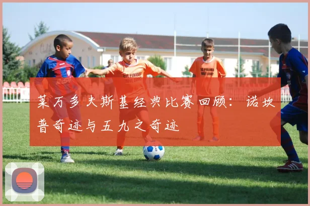 莱万多夫斯基经典比赛回顾:诺坎普奇迹与五九之奇迹