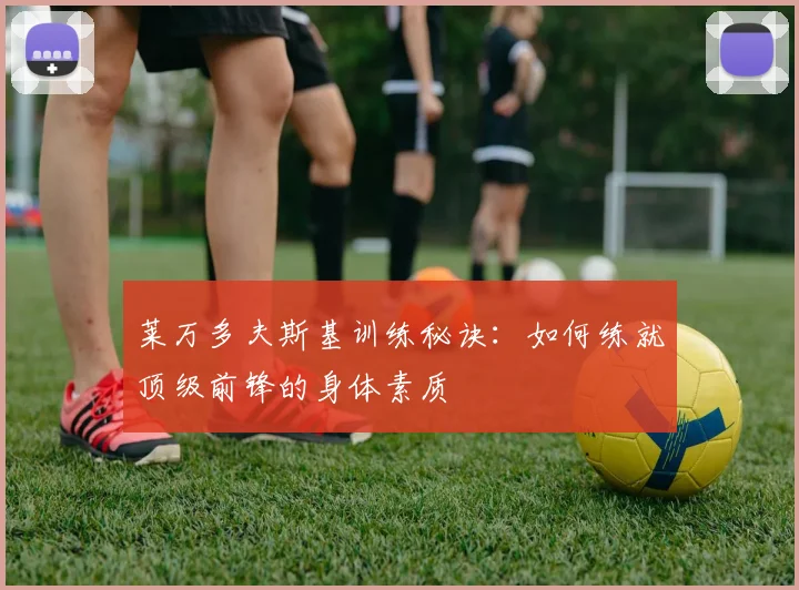 莱万多夫斯基训练秘诀：如何练就顶级前锋的身体素质