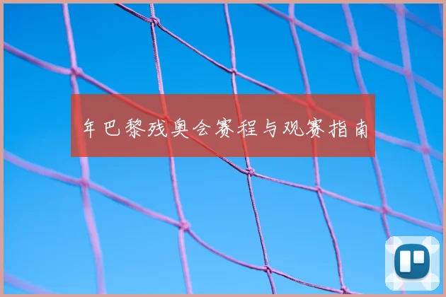 年巴黎残奥会赛程与观赛指南