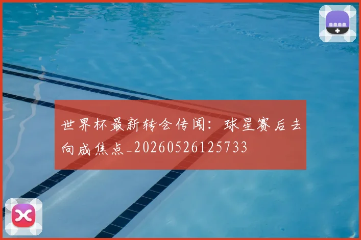 世界杯最新转会传闻：球星赛后去向成焦点_20260526125733