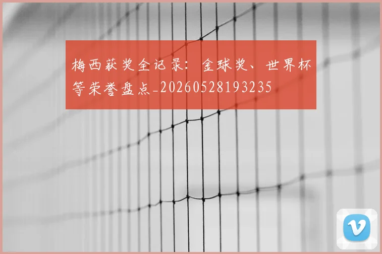 梅西获奖全记录：金球奖、世界杯等荣誉盘点_20260528193235