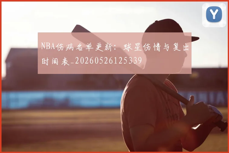 NBA伤病名单更新：球星伤情与复出时间表_20260526125339