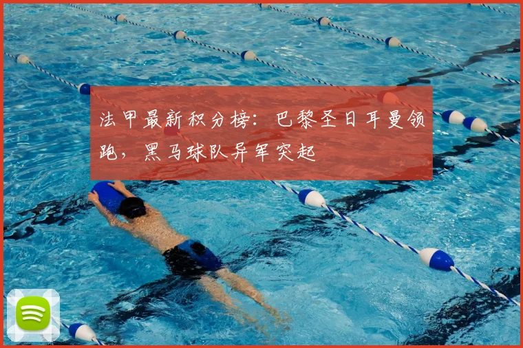 法甲最新积分榜:巴黎圣日耳曼领跑,黑马球队异军突起