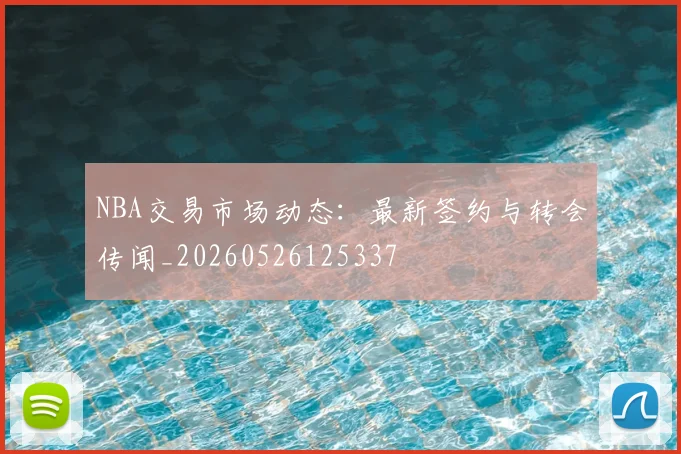 NBA交易市场动态：最新签约与转会传闻_20260526125337