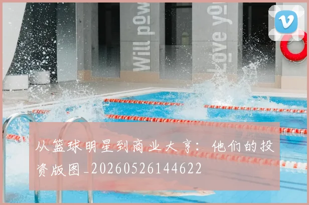 从篮球明星到商业大亨:他们的投资版图_20260526144622