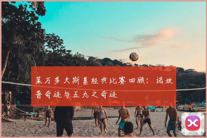 莱万多夫斯基经典比赛回顾:诺坎普奇迹与五九之奇迹