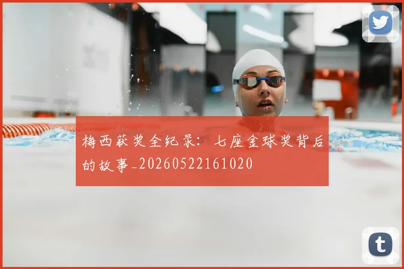 梅西获奖全纪录：七座金球奖背后的故事_20260522161020