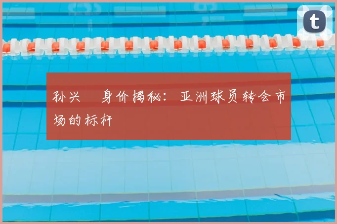 孙兴慜身价揭秘：亚洲球员转会市场的标杆