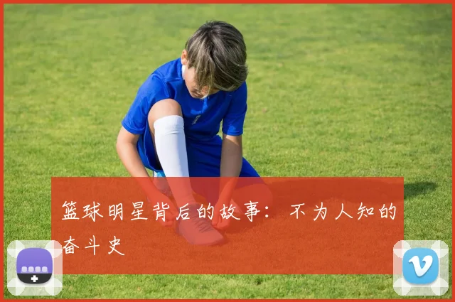 篮球明星背后的故事：不为人知的奋斗史
