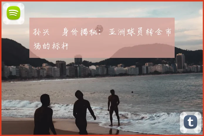 孙兴慜身价揭秘：亚洲球员转会市场的标杆